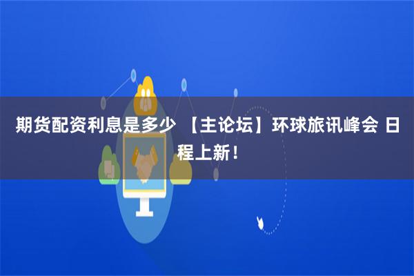 期货配资利息是多少 【主论坛】环球旅讯峰会 日程上新！