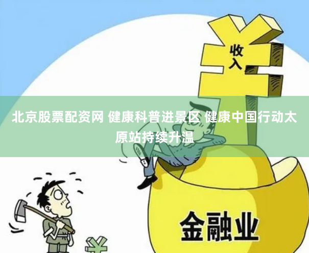 北京股票配资网 健康科普进景区 健康中国行动太原站持续升温
