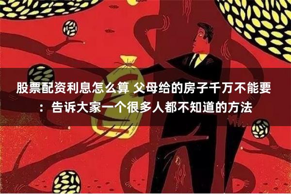 股票配资利息怎么算 父母给的房子千万不能要 ：告诉大家一个很多人都不知道的方法