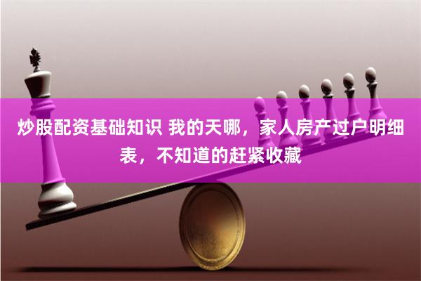 炒股配资基础知识 我的天哪，家人房产过户明细表，不知道的赶紧收藏