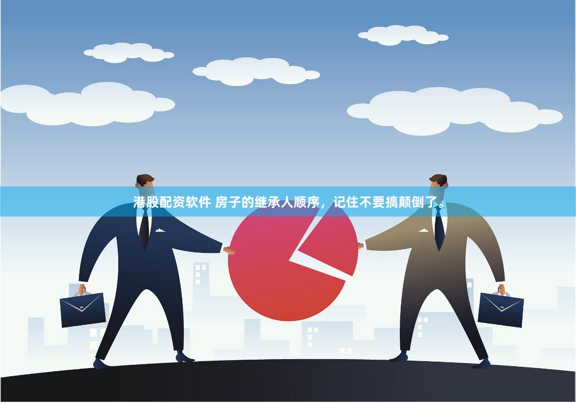 港股配资软件 房子的继承人顺序，记住不要搞颠倒了。
