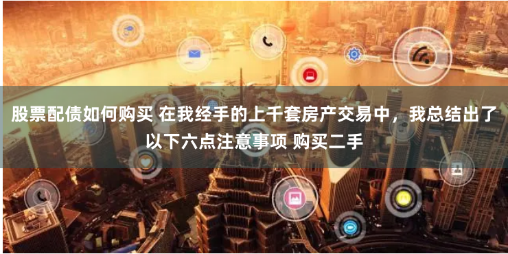 股票配债如何购买 在我经手的上千套房产交易中，我总结出了以下六点注意事项 购买二手