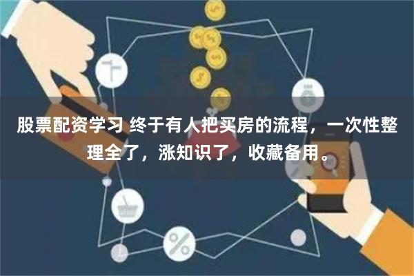 股票配资学习 终于有人把买房的流程，一次性整理全了，涨知识了，收藏备用。