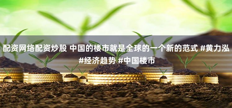 配资网络配资炒股 中国的楼市就是全球的一个新的范式 #黄力泓 #经济趋势 #中国楼市