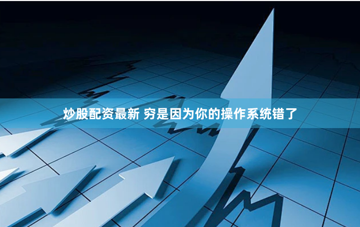 炒股配资最新 穷是因为你的操作系统错了