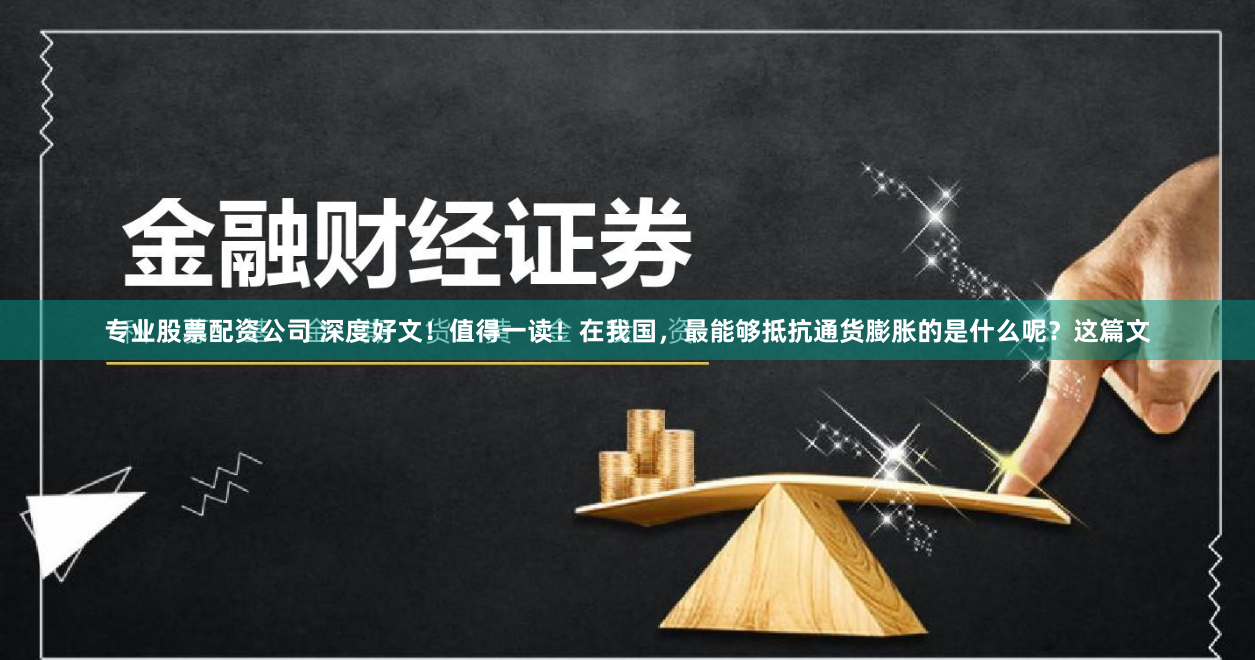 专业股票配资公司 深度好文！值得一读！在我国，最能够抵抗通货膨胀的是什么呢？这篇文