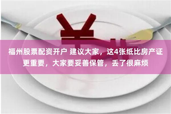 福州股票配资开户 建议大家，这4张纸比房产证更重要，大家要妥善保管，丢了很麻烦