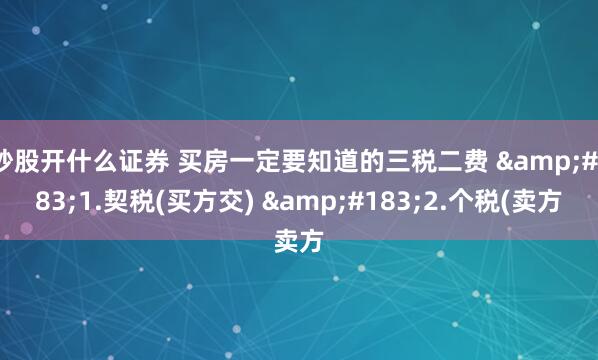 炒股开什么证券 买房一定要知道的三税二费 &#183;1.契税(买方交) &#183;2.个税(卖方