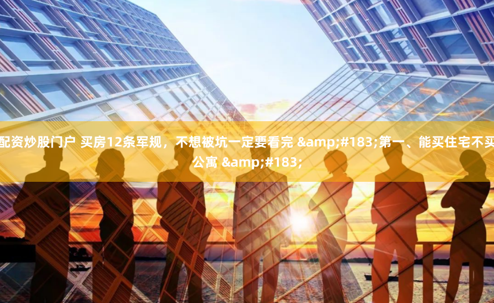 配资炒股门户 买房12条军规，不想被坑一定要看完 &#183;第一、能买住宅不买公寓 &#183;