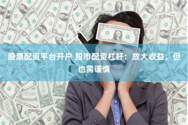 股票配资平台开户 股市配资杠杆：放大收益，但也需谨慎