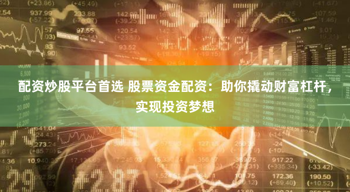配资炒股平台首选 股票资金配资：助你撬动财富杠杆，实现投资梦想