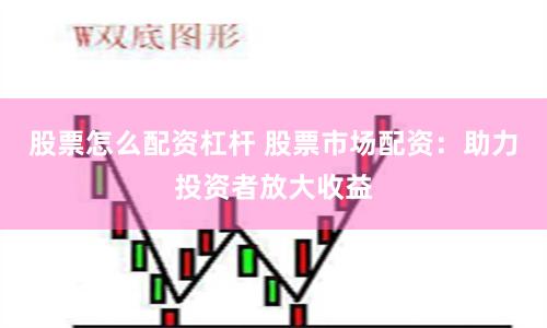 股票怎么配资杠杆 股票市场配资：助力投资者放大收益