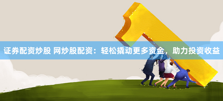 证券配资炒股 网炒股配资：轻松撬动更多资金，助力投资收益