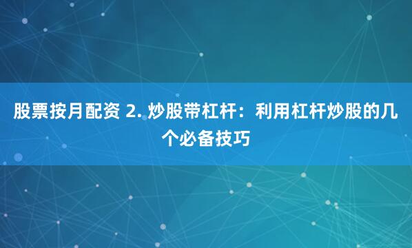 股票按月配资 2. 炒股带杠杆：利用杠杆炒股的几个必备技巧
