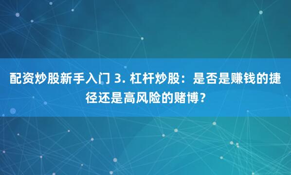 配资炒股新手入门 3. 杠杆炒股：是否是赚钱的捷径还是高风险的赌博？