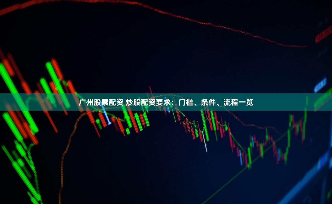 广州股票配资 炒股配资要求：门槛、条件、流程一览