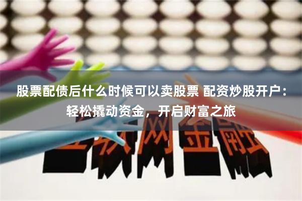 股票配债后什么时候可以卖股票 配资炒股开户:轻松撬动资金,开启财富之旅