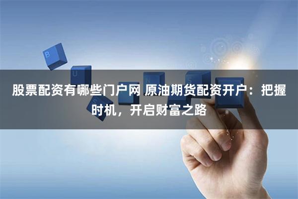 股票配资有哪些门户网 原油期货配资开户：把握时机，开启财富之路