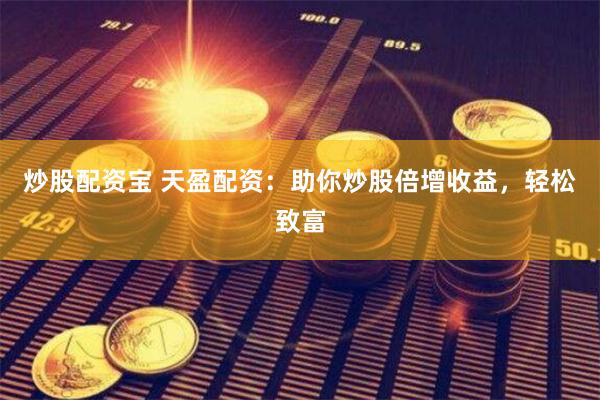 炒股配资宝 天盈配资：助你炒股倍增收益，轻松致富
