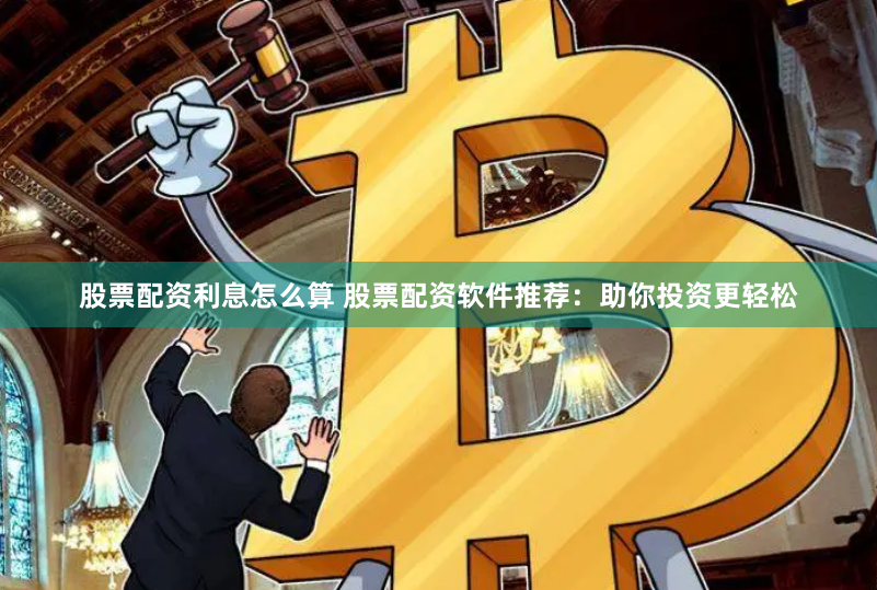 股票配资利息怎么算 股票配资软件推荐：助你投资更轻松