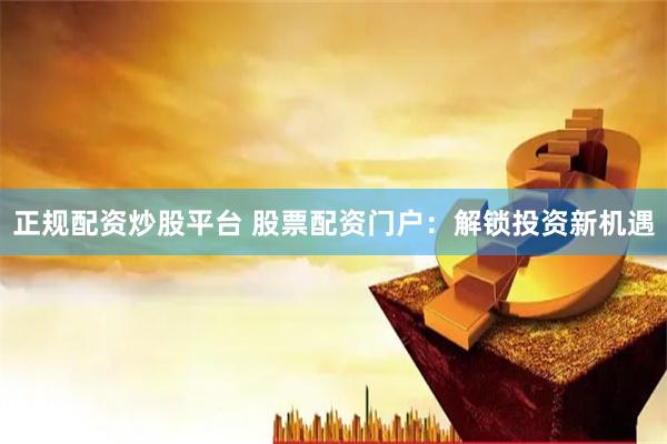正规配资炒股平台 股票配资门户：解锁投资新机遇
