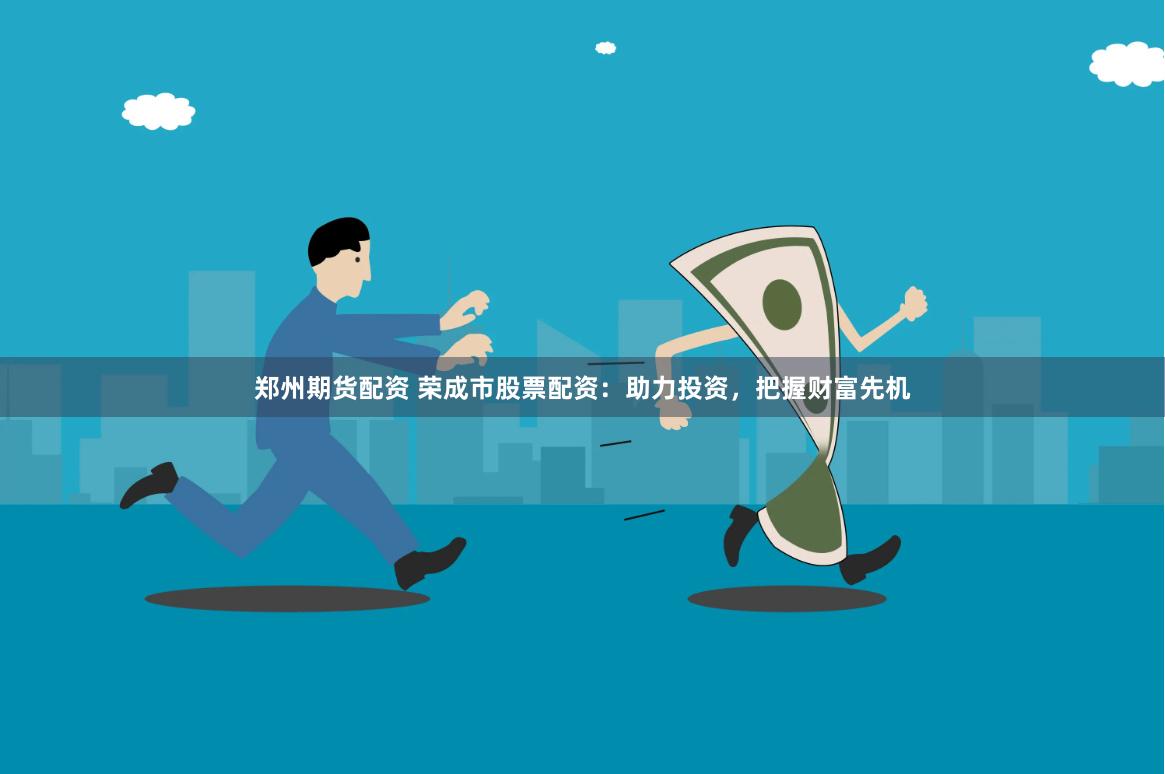 郑州期货配资 荣成市股票配资：助力投资，把握财富先机
