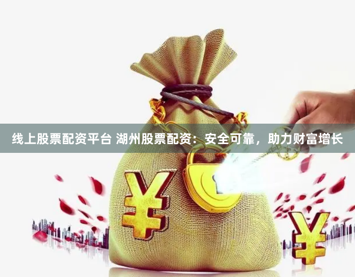 线上股票配资平台 湖州股票配资：安全可靠，助力财富增长