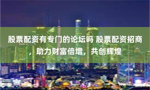股票配资有专门的论坛吗 股票配资招商，助力财富倍增，共创辉煌