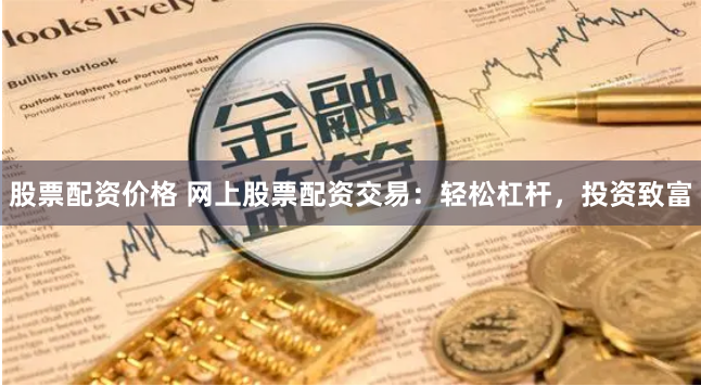 股票配资价格 网上股票配资交易：轻松杠杆，投资致富