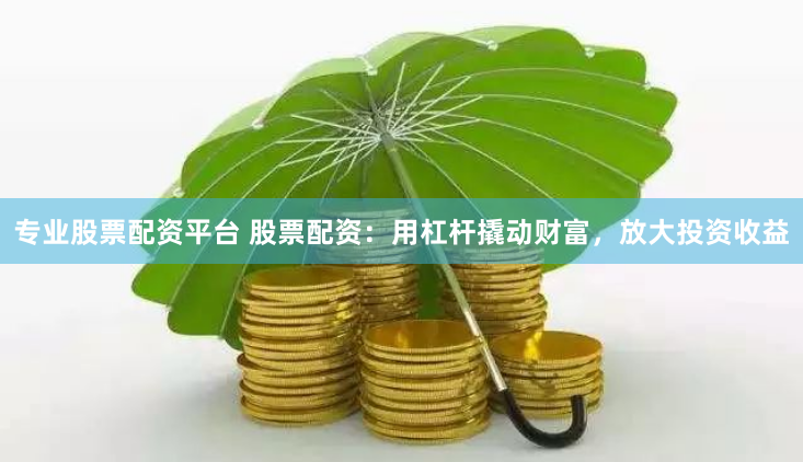 专业股票配资平台 股票配资：用杠杆撬动财富，放大投资收益