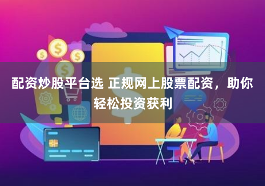 配资炒股平台选 正规网上股票配资，助你轻松投资获利