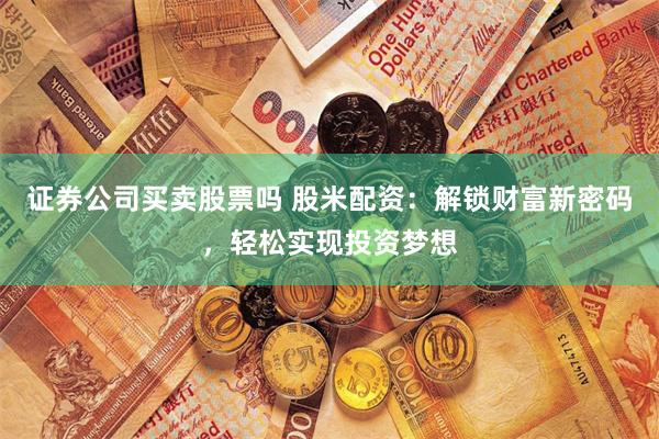 证券公司买卖股票吗 股米配资：解锁财富新密码，轻松实现投资梦想