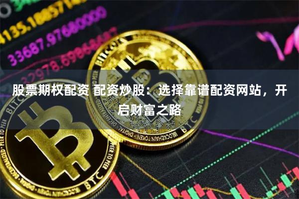 股票期权配资 配资炒股：选择靠谱配资网站，开启财富之路