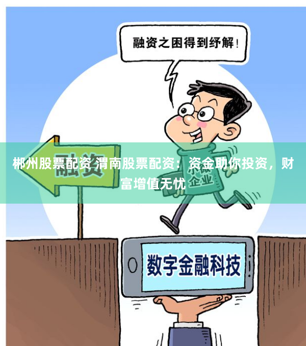 郴州股票配资 渭南股票配资：资金助你投资，财富增值无忧