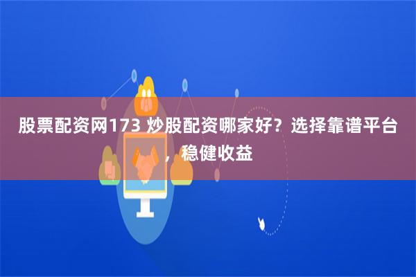 股票配资网173 炒股配资哪家好？选择靠谱平台，稳健收益