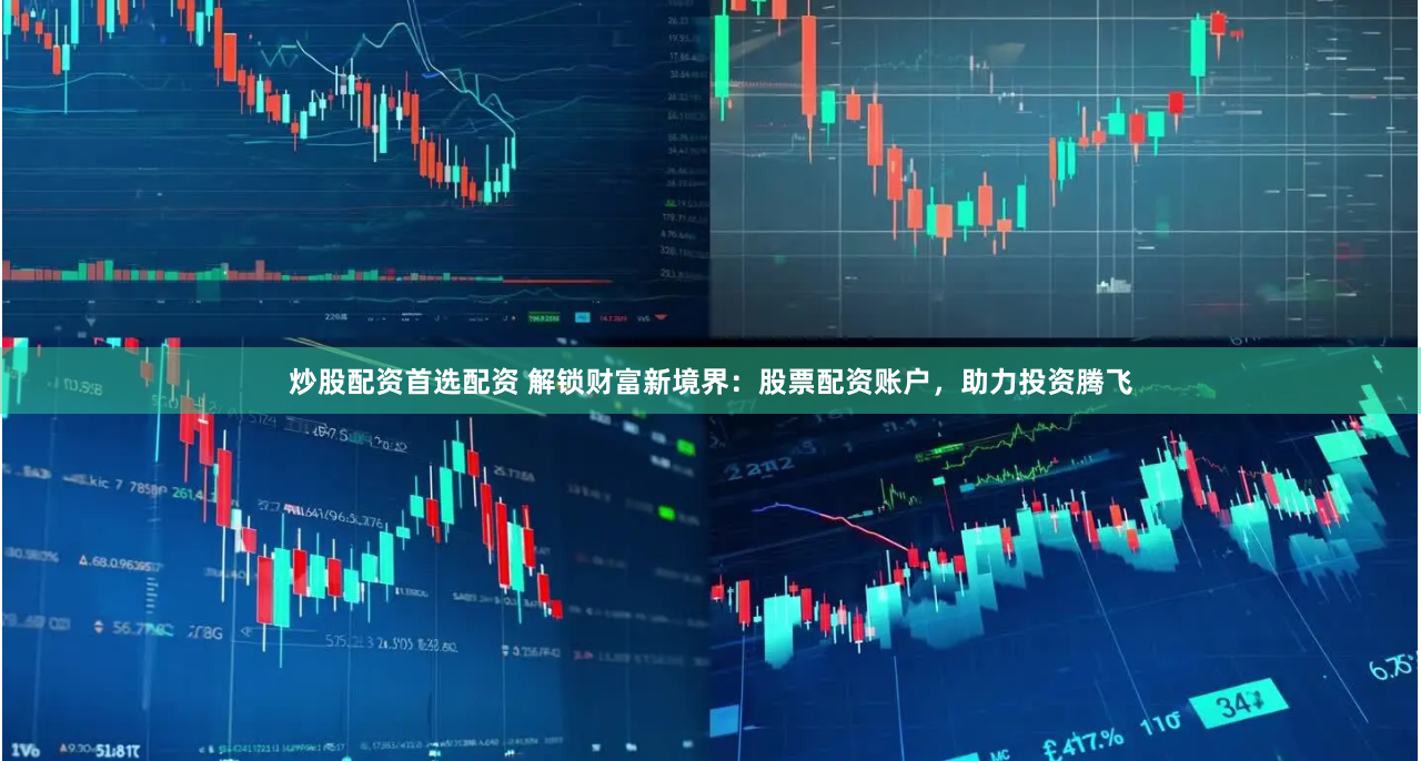 炒股配资首选配资 解锁财富新境界：股票配资账户，助力投资腾飞