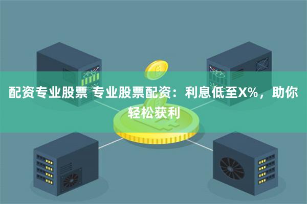 配资专业股票 专业股票配资：利息低至X%，助你轻松获利