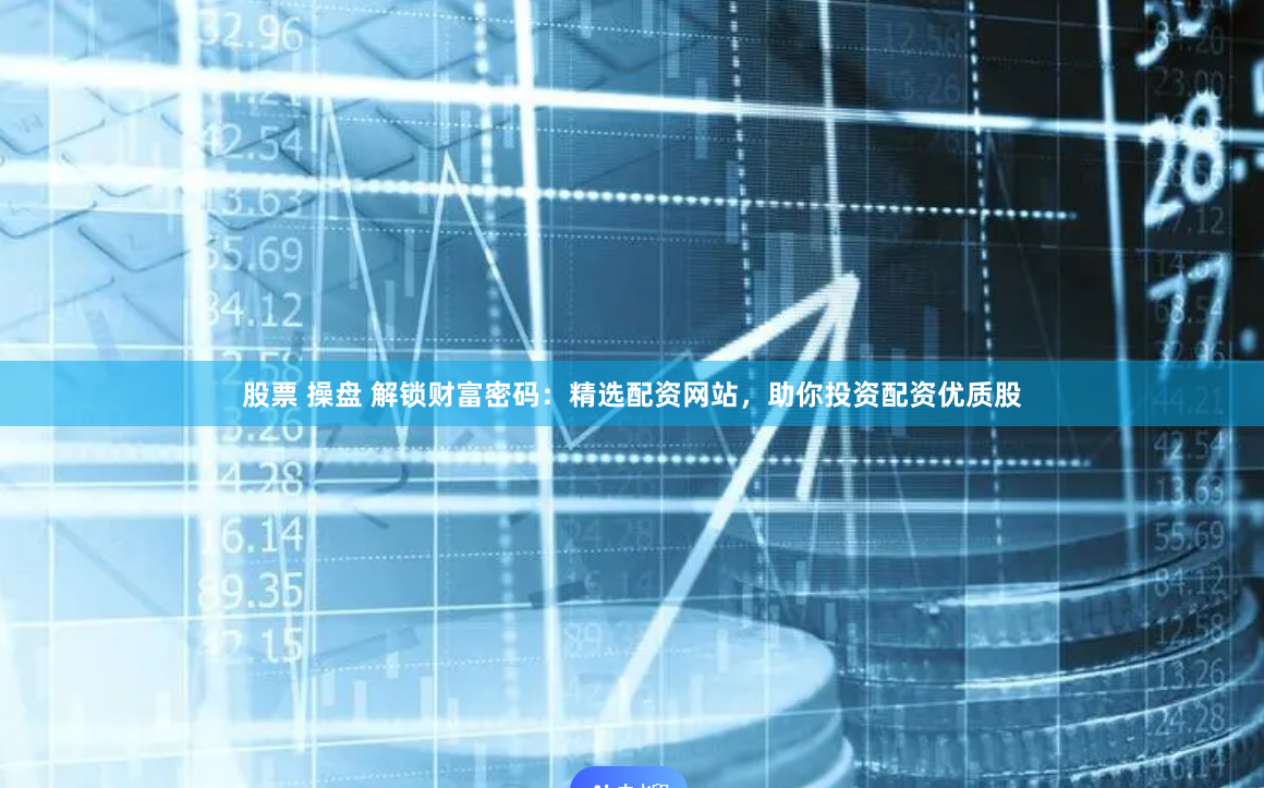 股票 操盘 解锁财富密码：精选配资网站，助你投资配资优质股