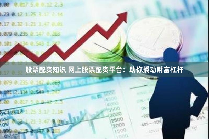 股票配资知识 网上股票配资平台：助你撬动财富杠杆