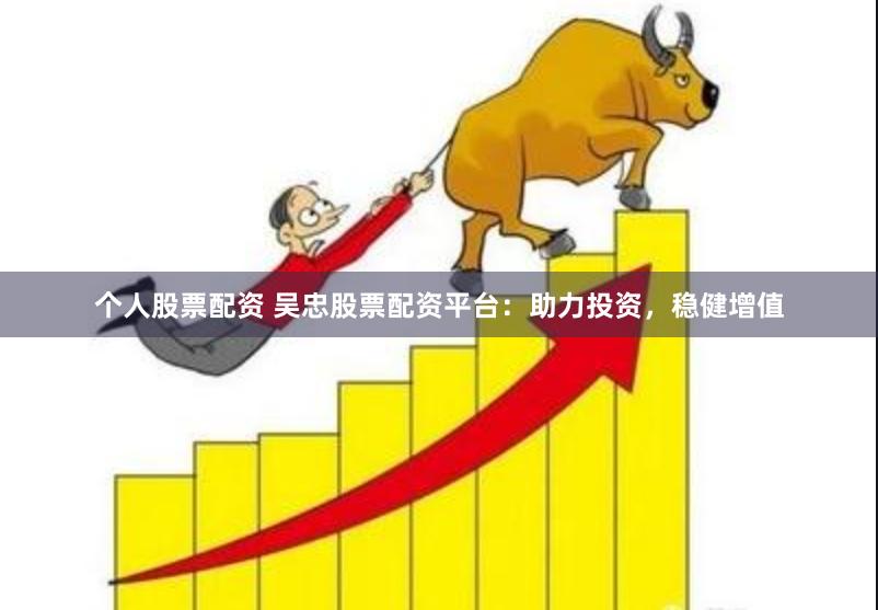 个人股票配资 吴忠股票配资平台：助力投资，稳健增值