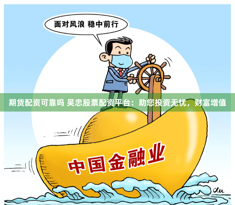 期货配资可靠吗 吴忠股票配资平台：助您投资无忧，财富增值