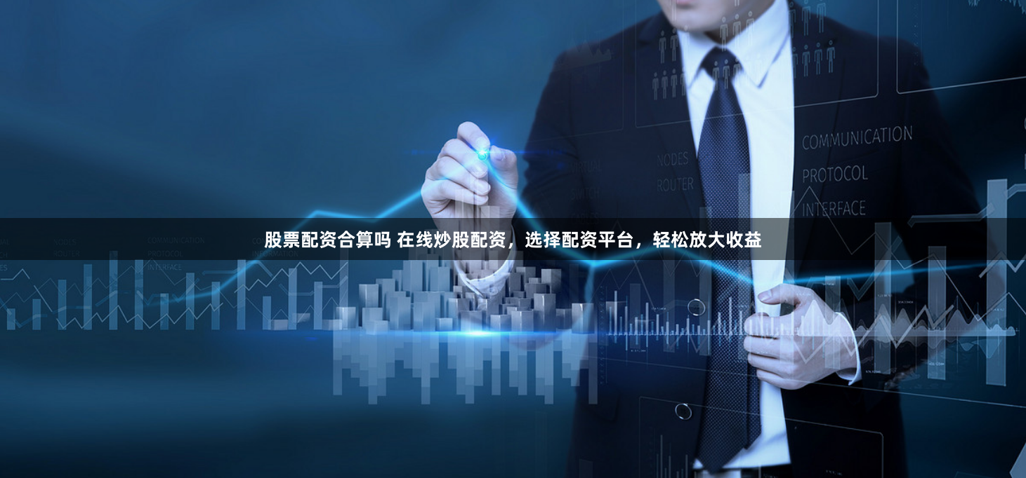 股票配资合算吗 在线炒股配资，选择配资平台，轻松放大收益