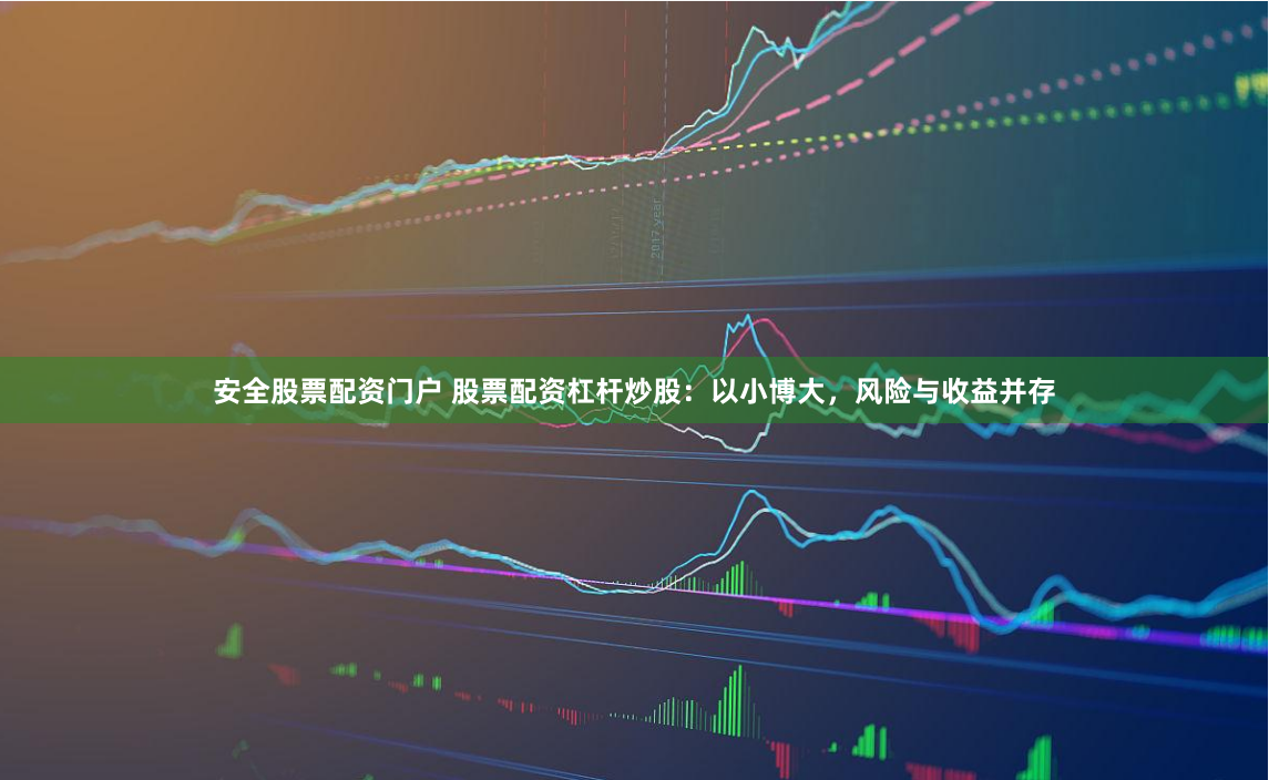安全股票配资门户 股票配资杠杆炒股：以小博大，风险与收益并存