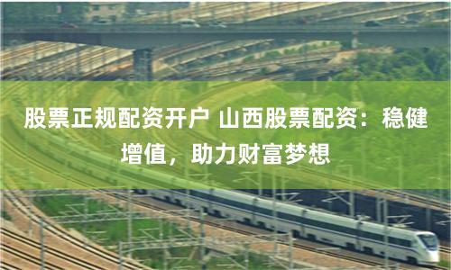股票正规配资开户 山西股票配资:稳健增值,助力财富梦想