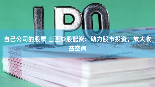 自己公司的股票 山西炒股配资：助力股市投资，放大收益空间