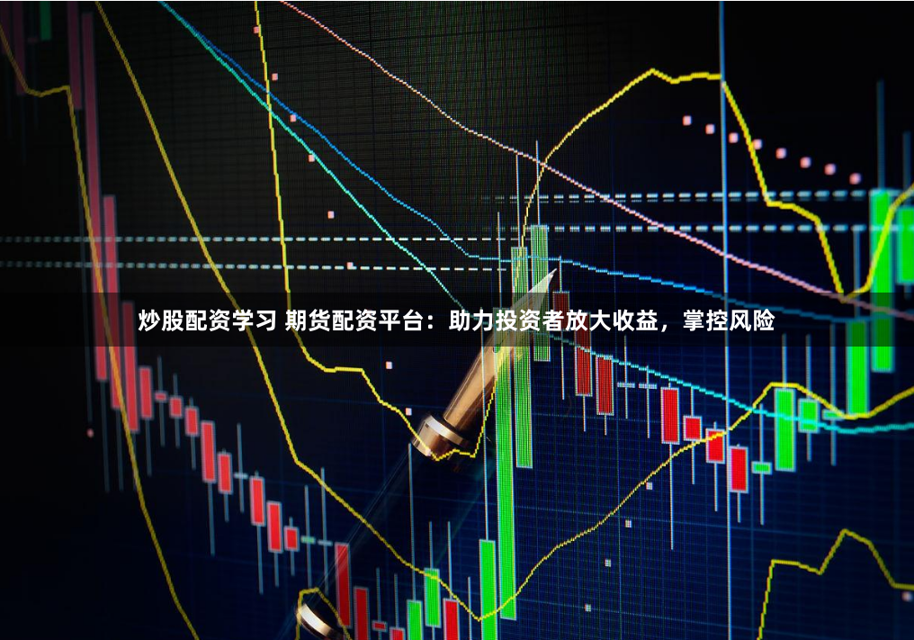 炒股配资学习 期货配资平台：助力投资者放大收益，掌控风险