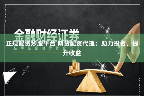 正规配资炒股平台 期货配资代理:助力投资,提升收益