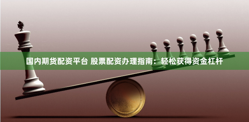国内期货配资平台 股票配资办理指南：轻松获得资金杠杆