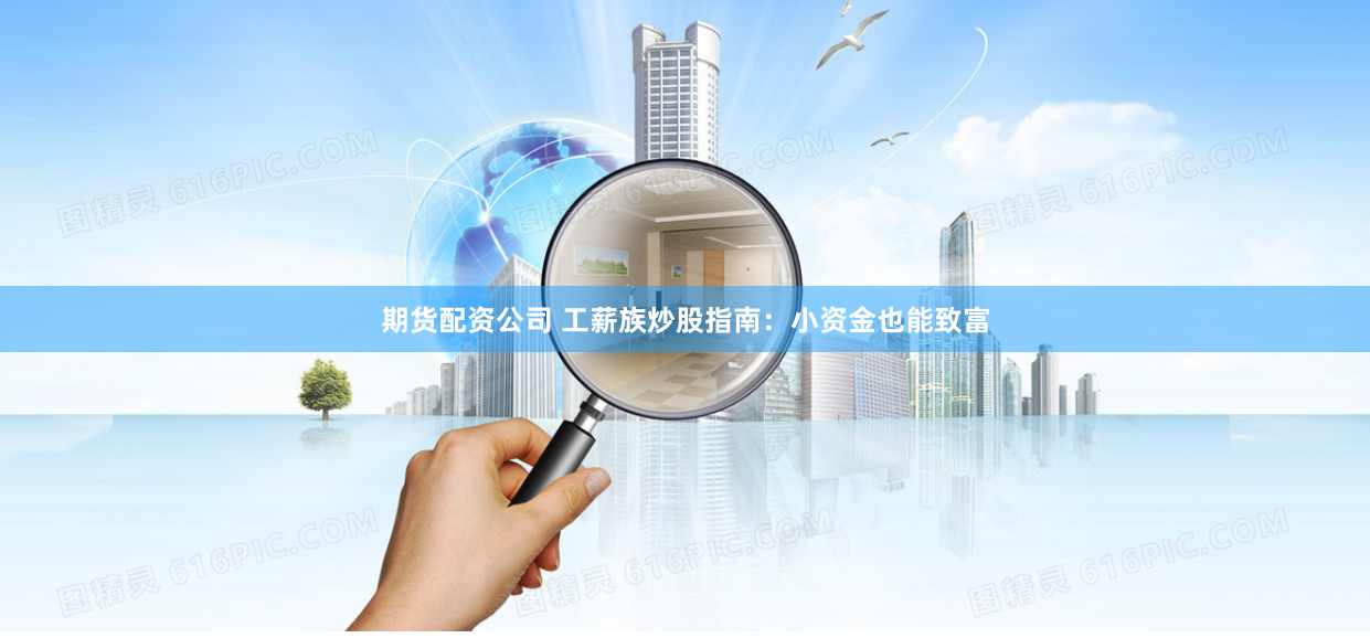 期货配资公司 工薪族炒股指南：小资金也能致富