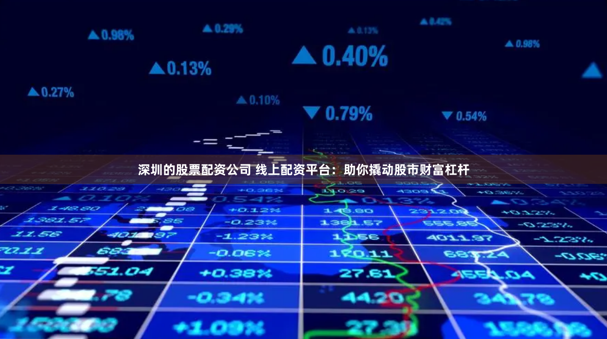 深圳的股票配资公司 线上配资平台：助你撬动股市财富杠杆